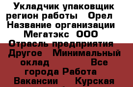 Укладчик-упаковщик(регион работы - Орел) › Название организации ­ Мегатэкс, ООО › Отрасль предприятия ­ Другое › Минимальный оклад ­ 26 000 - Все города Работа » Вакансии   . Курская обл.